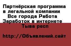 Партнёрская программа в легальной компании  - Все города Работа » Заработок в интернете   . Тыва респ.